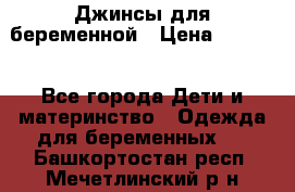 Джинсы для беременной › Цена ­ 1 000 - Все города Дети и материнство » Одежда для беременных   . Башкортостан респ.,Мечетлинский р-н